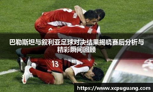 巴勒斯坦与叙利亚足球对决结果揭晓赛后分析与精彩瞬间回顾