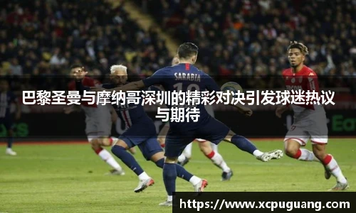 巴黎圣曼与摩纳哥深圳的精彩对决引发球迷热议与期待