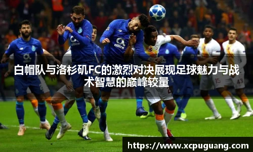 白帽队与洛杉矶FC的激烈对决展现足球魅力与战术智慧的巅峰较量