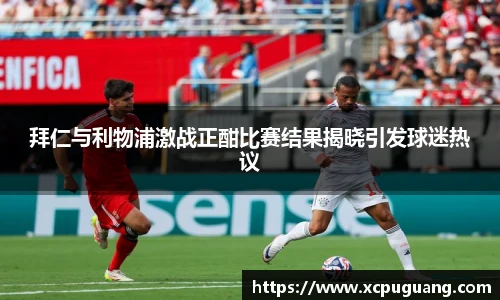 拜仁与利物浦激战正酣比赛结果揭晓引发球迷热议