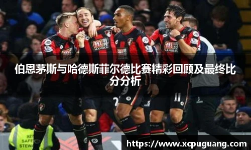 伯恩茅斯与哈德斯菲尔德比赛精彩回顾及最终比分分析