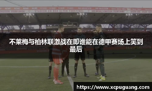 不莱梅与柏林联激战在即谁能在德甲赛场上笑到最后